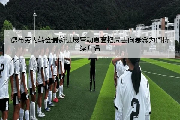 德布劳内转会最新进展牵动夏窗格局去向悬念为何持续升温 | kaiyun