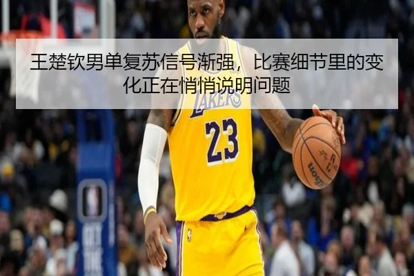 王楚钦男单复苏信号渐强，比赛细节里的变化正在悄悄说明问题 | kaiyun